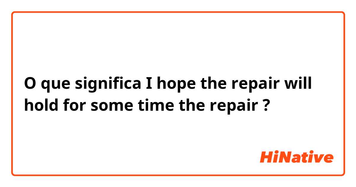 O que significa I hope the repair will hold for some time

 the repair ?