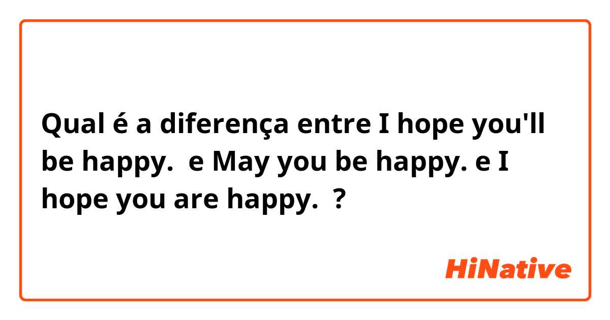 Qual é a diferença entre I hope you'll be happy.  e May you be happy. e I hope you are happy.  ?