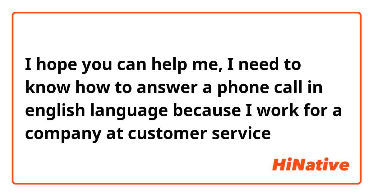 I hope you can help me, I need to know how to answer a phone call in english language because I work for a company at customer service