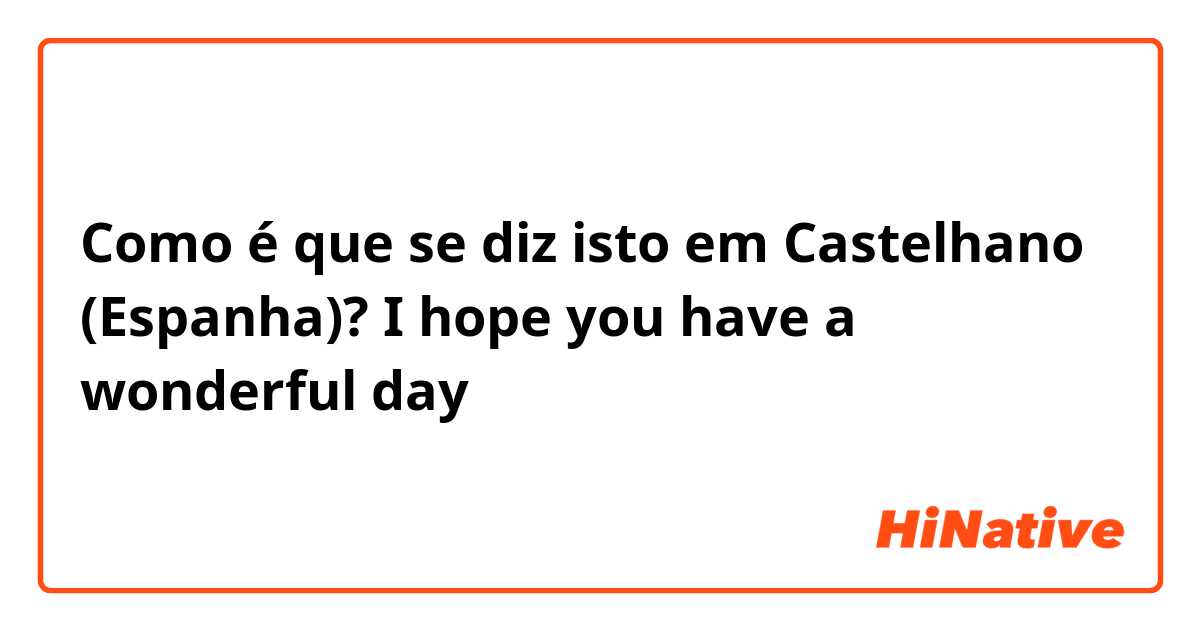 Como é que se diz isto em Castelhano (Espanha)? I hope you have a wonderful day