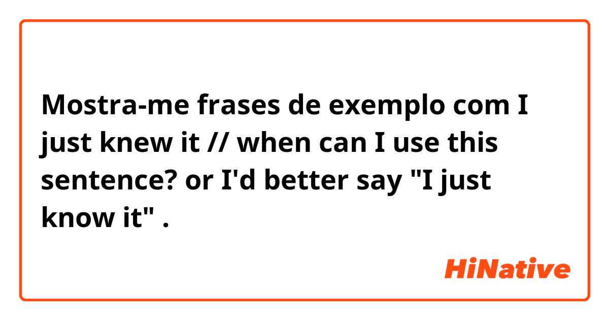 Mostra-me frases de exemplo com I just knew it // when can I use this sentence?  or I'd better say "I just know it".