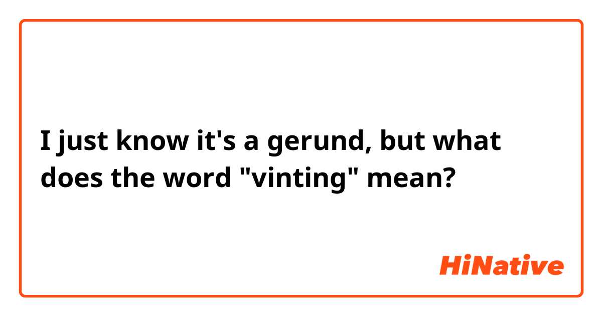 I just know it's a gerund, but what does the word "vinting" mean?