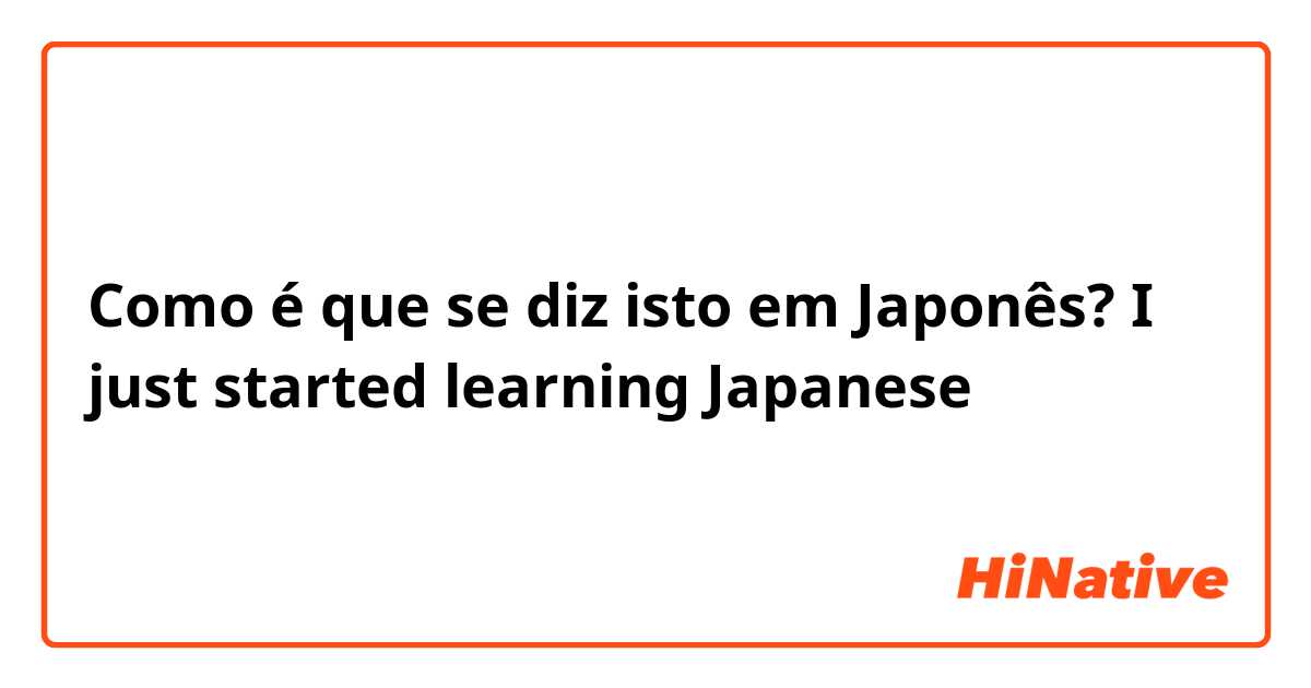 Como é que se diz isto em Japonês? I just started learning Japanese 