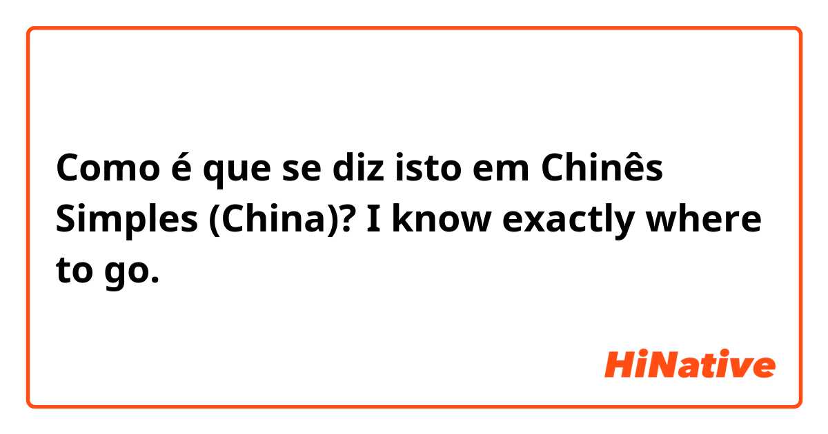 Como é que se diz isto em Chinês Simples (China)? I know exactly where to go.