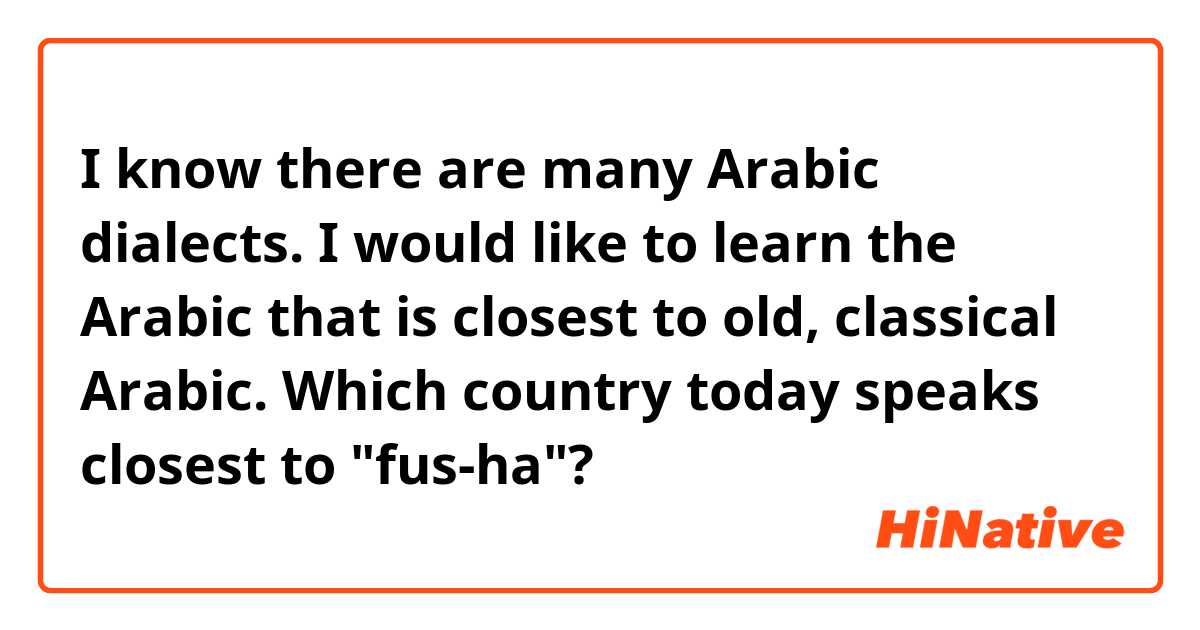 I know there are many Arabic dialects.  I would like to learn the Arabic that is closest to old,  classical Arabic.  Which country today speaks closest to "fus-ha"?