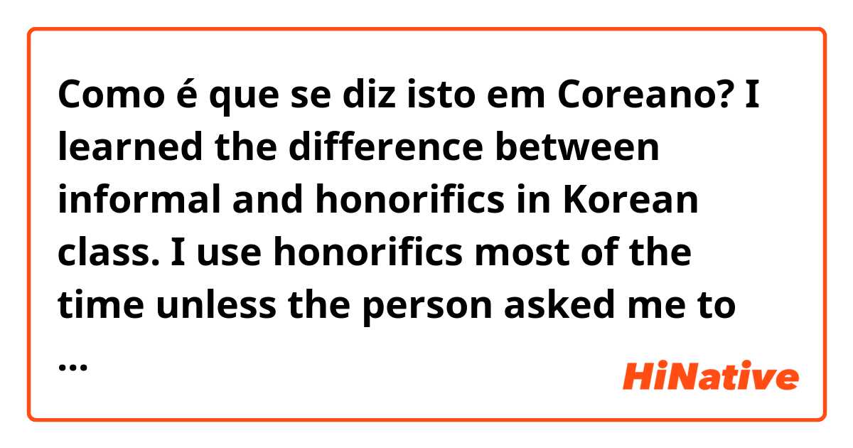 Como é que se diz isto em Coreano? I learned the difference between informal and honorifics in Korean class. I use honorifics most of the time unless the person asked me to speak informally.