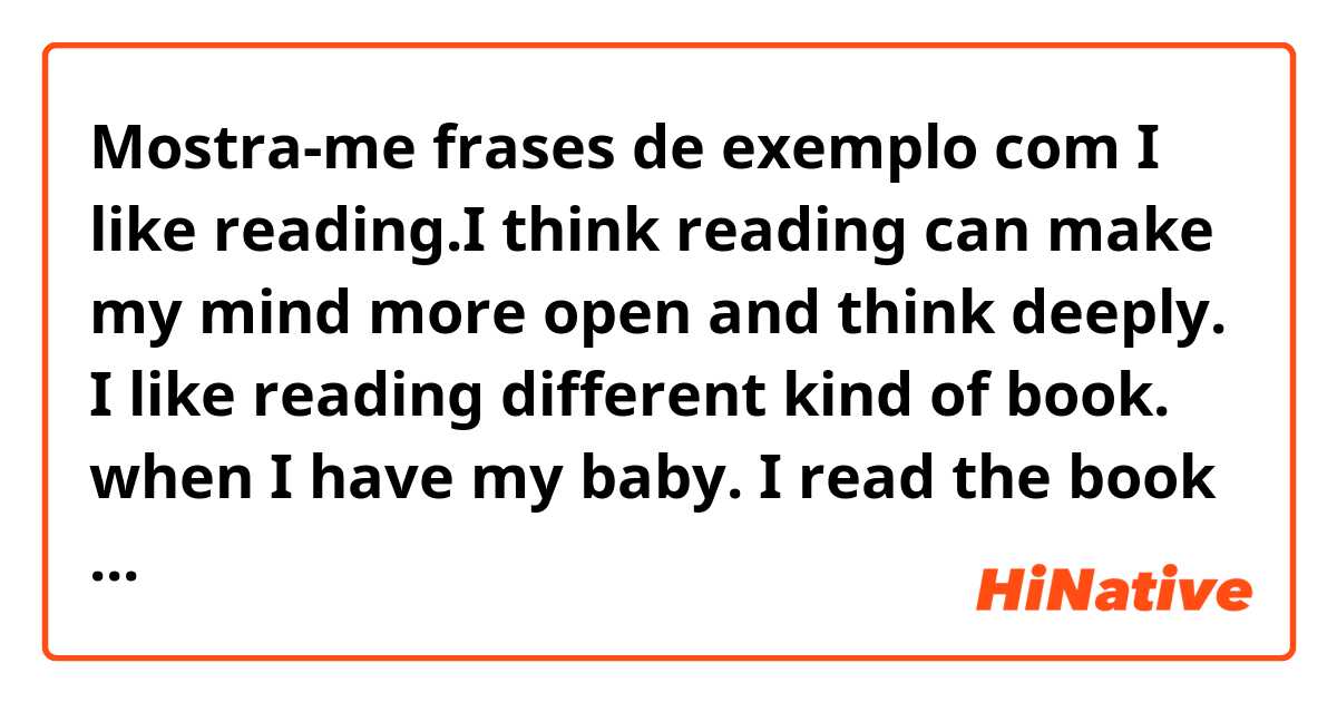 Mostra-me frases de exemplo com I like reading.I think reading can make my mind more open and think deeply. I like reading different kind of book. when I have my baby. I read the book about how to be a good parents. is it sound natural?.