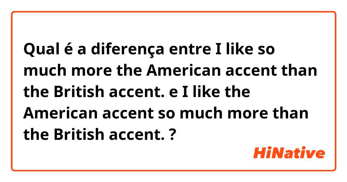 Qual é a diferença entre I like so much more the American accent than the British accent. e I like the American accent so much more than the British accent. ?