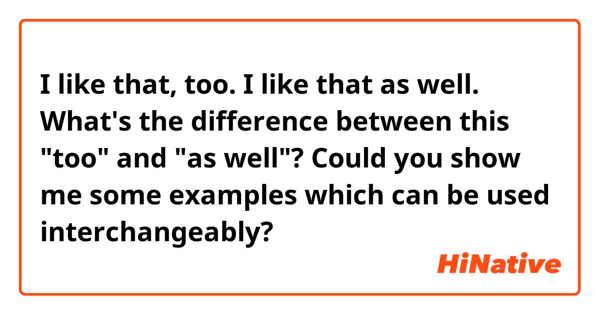 I like that, too.
I like that as well.
☞ What's the difference between this "too" and "as well"? Could you show me some examples which can be used interchangeably?
