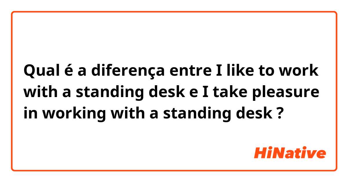 Qual é a diferença entre I like to work with a standing desk e I take pleasure in working with a standing desk ?