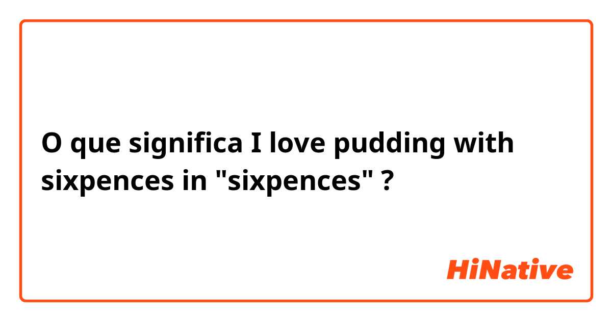 O que significa I love pudding with sixpences in
"sixpences"?