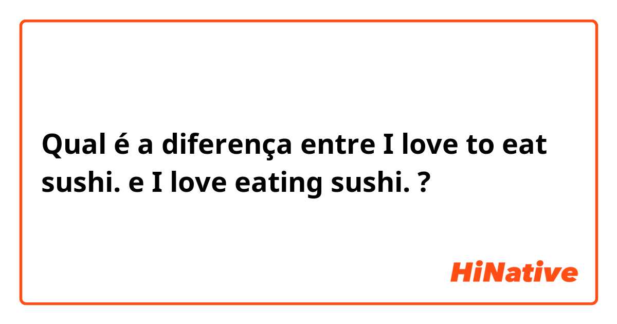 Qual é a diferença entre I love to eat sushi. e I love eating sushi. ?