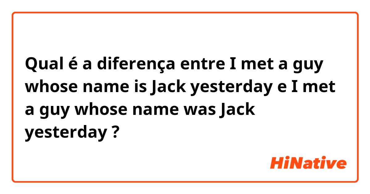 Qual é a diferença entre I met a guy whose name is Jack yesterday e I met a guy whose name was Jack yesterday ?