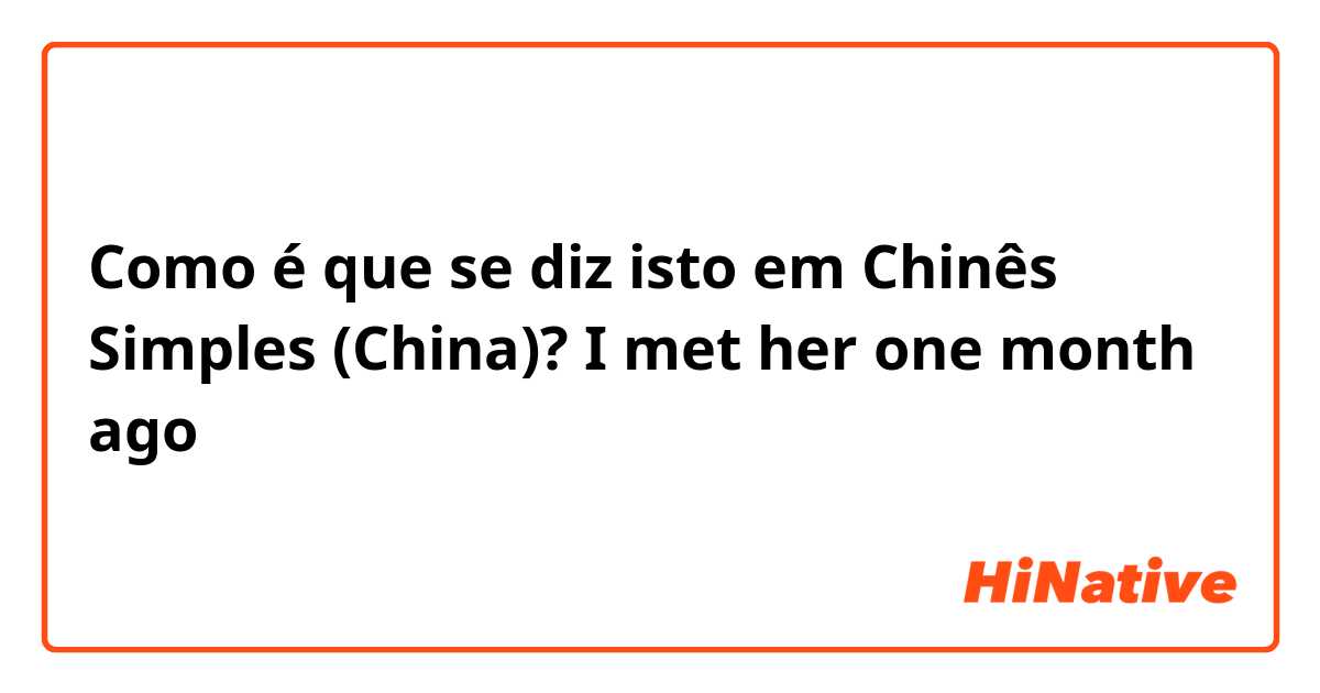 Como é que se diz isto em Chinês Simples (China)? I met her one month ago