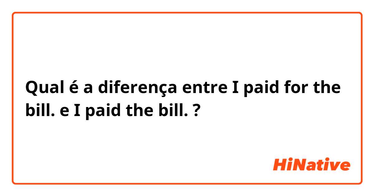 Qual é a diferença entre I paid for the bill. e I paid the bill. ?