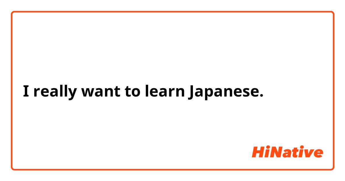 I really want to learn Japanese.