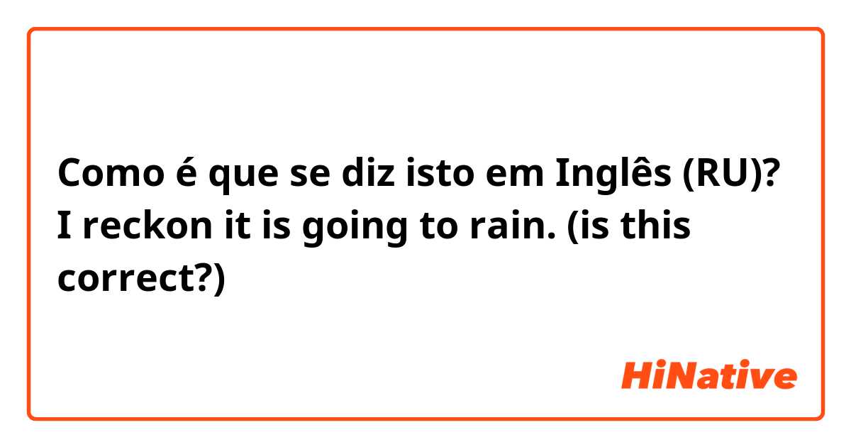 Como é que se diz isto em Inglês (RU)? I reckon it is going to rain. (is this correct?) 