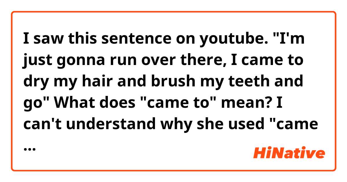 I saw this sentence on youtube. "I'm just gonna run over there, I came to dry my hair and brush my teeth and go"  What does "came to" mean? I can't understand why she used "came to"  