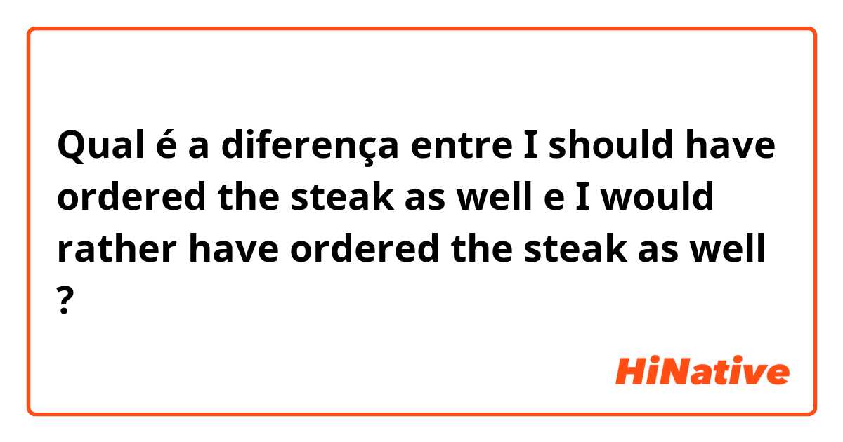 Qual é a diferença entre I should have ordered the steak as well  e I would rather have ordered the steak as well ?