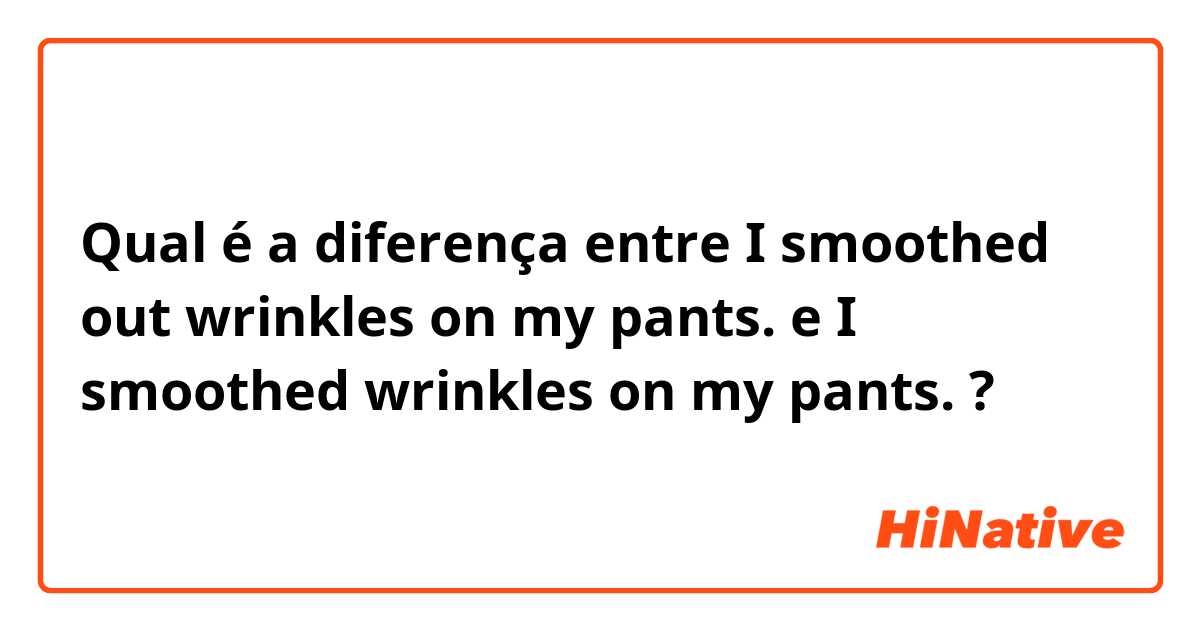 Qual é a diferença entre I smoothed out wrinkles on my pants. e I smoothed wrinkles on my pants. ?
