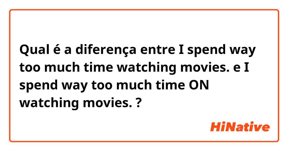 Qual é a diferença entre I spend way too much time watching movies. e I spend way too much time ON watching movies. ?