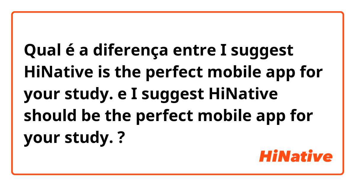 Qual é a diferença entre I suggest HiNative is the perfect mobile app for your study. e I suggest HiNative should be the perfect mobile app for your study. ?
