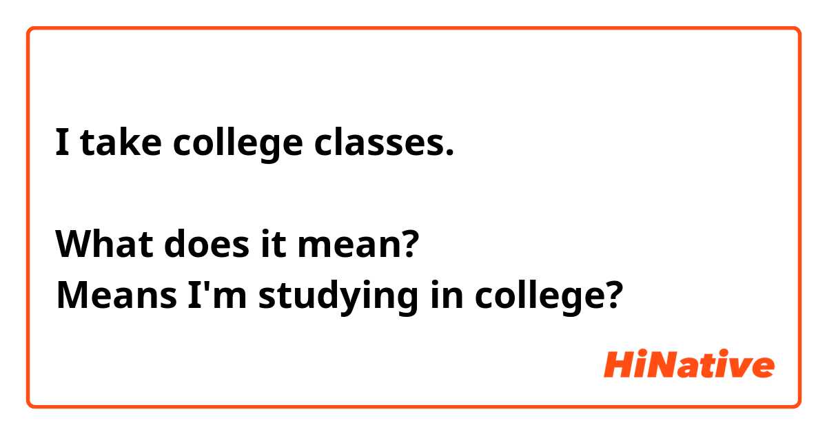 I take college classes.

What does it mean? 
Means I'm studying in college?