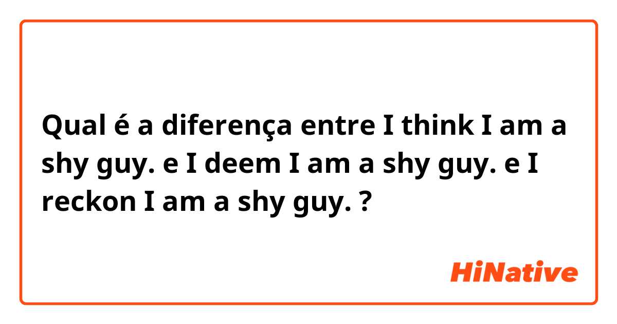 Qual é a diferença entre I think I am a shy guy. e I deem I am a shy guy. e I reckon I am a shy guy. ?