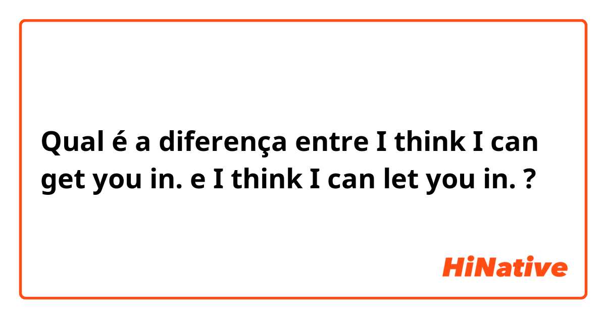 Qual é a diferença entre I think I can get you in. e I think I can let you in. ?
