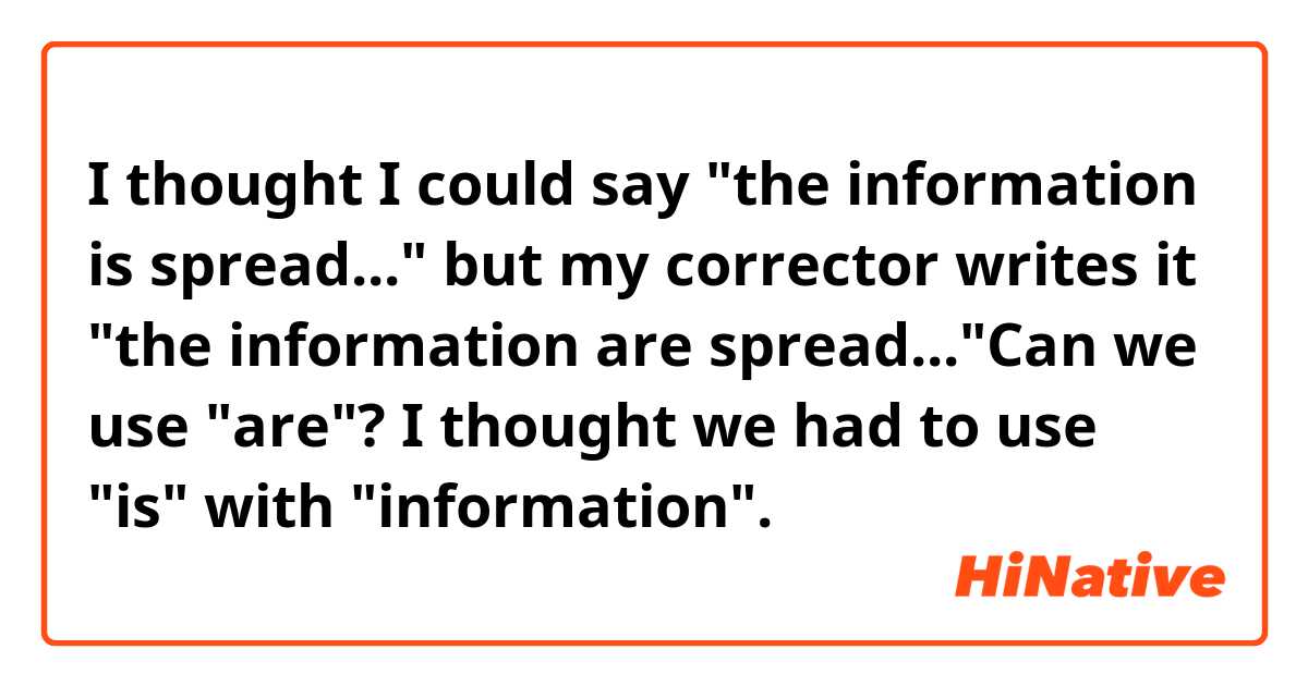 I thought I could say "the information is spread..." but my corrector writes it "the information are spread..."Can we use "are"? I thought we had to use "is" with "information".