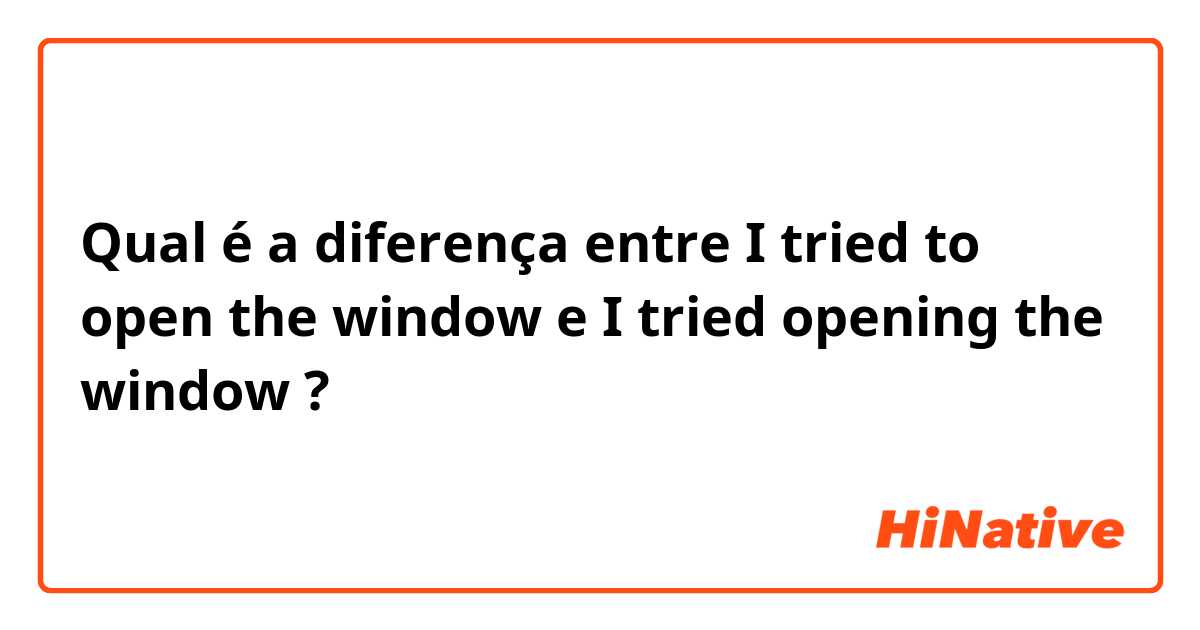 Qual é a diferença entre I tried to open the window e I tried opening the window ?