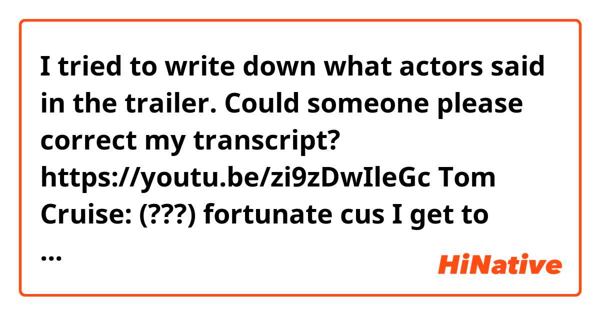 I tried to write down what actors said in the trailer. Could someone please correct my transcript?

https://youtu.be/zi9zDwIleGc

Tom Cruise: (???) fortunate cus I get to work with the best bikes so that we can do very extreme things.
We are not doing a lot of CG or we don’t have other stunt people do this.

Rebecca Fargason: I’m driving fast on these beautiful Atlas Mountains on the incredible motorbikes.

Someone else: We’ve got total (???)thousand feet drops. It’s just perfect to of what we need to we can actually (???) serious speed (???) bike.

Greg: We crashed them on purpose. We built them and crashed them again. They’re fighter jets on real roads.

Rick: It’s got few panel ride of aid and you can bring in to help you not to crash. And were gonna disable all of that, obviously. Let’s just have a bit of fun with it.

Tom Cruise: We’re gonna make it less safe so we can drift it and we can keep those bikes something edge.