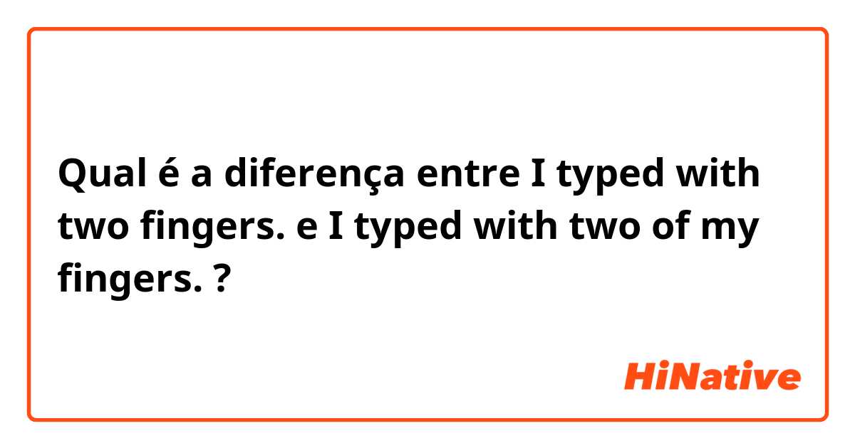 Qual é a diferença entre I typed with two fingers. e I typed with two of my fingers. ?