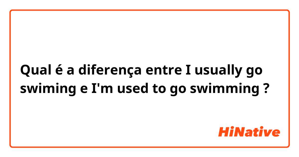 Qual é a diferença entre I usually go swiming e I'm used to go swimming ?