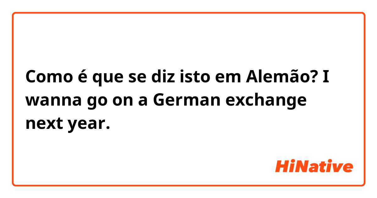 Como é que se diz isto em Alemão? I wanna go on a German exchange next year.