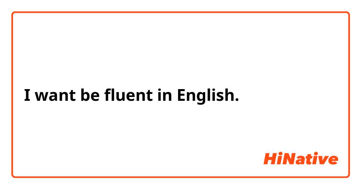 I want be fluent in English.