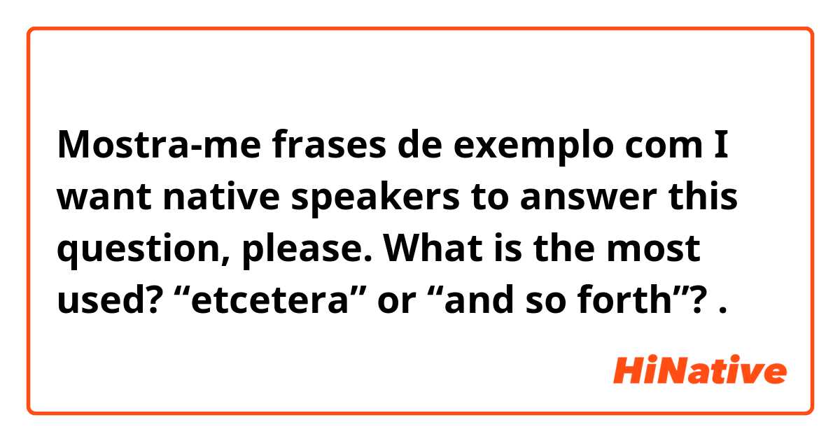 Mostra-me frases de exemplo com I want native speakers to answer this question, please. What is the most used? “etcetera” or “and so forth”?.
