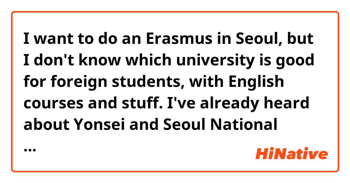 I want to do an Erasmus in Seoul, but I don't know which university is good for foreign students, with English courses and stuff. 
I've already heard about Yonsei and Seoul National University.
Could you guys help me ? 
PS : I'm a psychology student 
