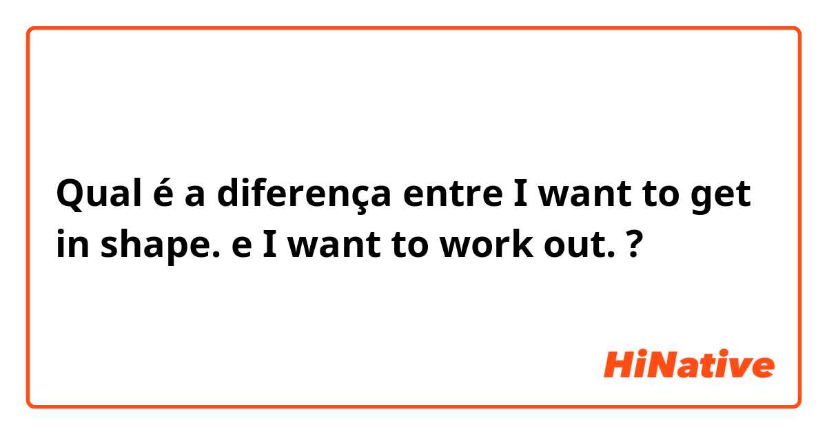 Qual é a diferença entre I want to get in shape. e I want to work out. ?