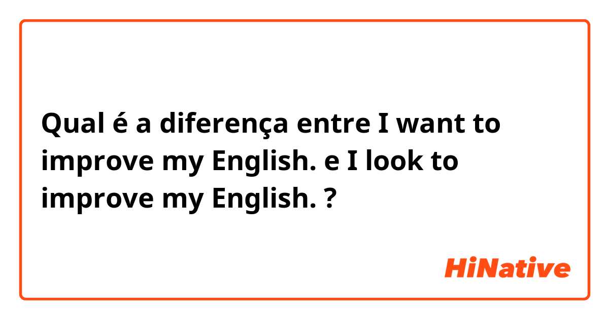 Qual é a diferença entre I want to improve my English. e I look to improve my English. ?