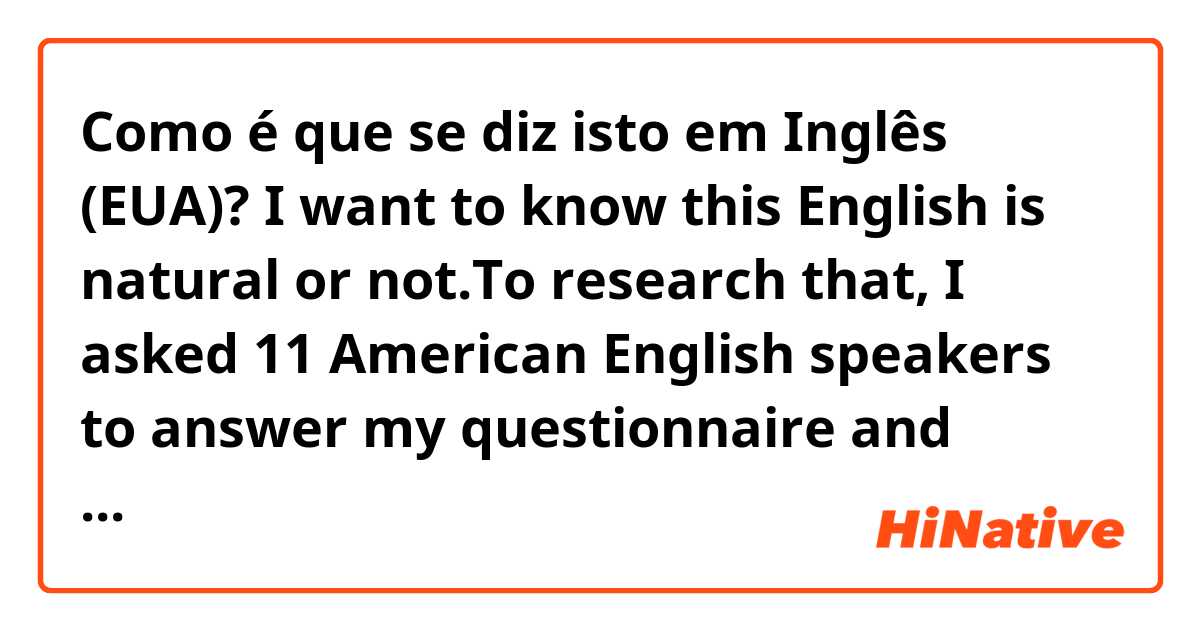 Como é que se diz isto em Inglês (EUA)? I want to know this English is natural or not.To research that, I asked 11 American English speakers to answer my questionnaire and analyzed from following 3 perspectives. First is topics, second is using words, third is sentence structures.