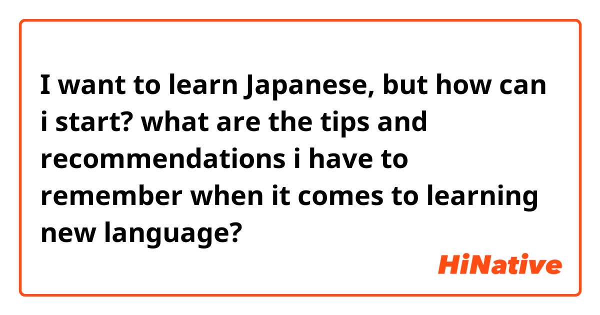 I want to learn Japanese, but how can i start? what are the tips and recommendations i have to remember when it comes to learning new language?