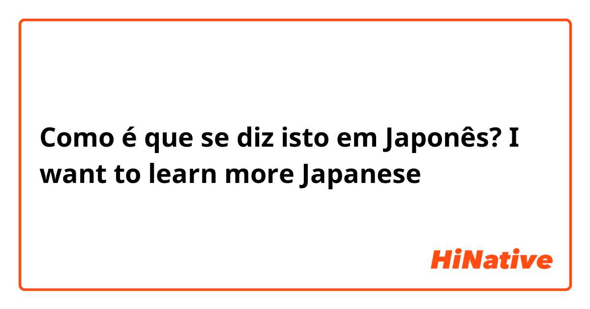 Como é que se diz isto em Japonês? I want to learn more Japanese 