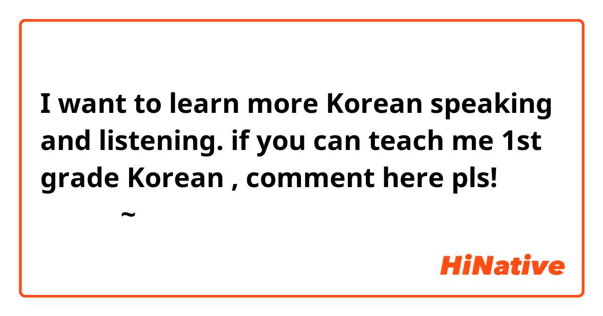 I want to learn more Korean speaking and listening. if you can teach me 1st grade Korean , comment here pls! 감사합니다~