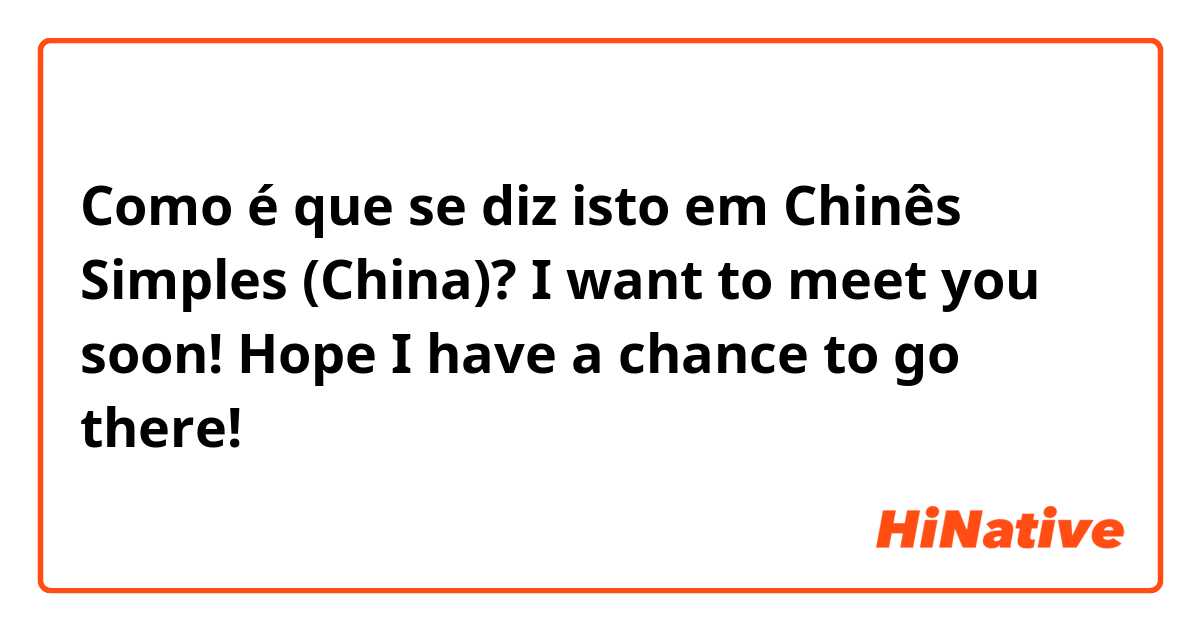 Como é que se diz isto em Chinês Simples (China)? I want to meet you soon! Hope I have a chance to go there! 