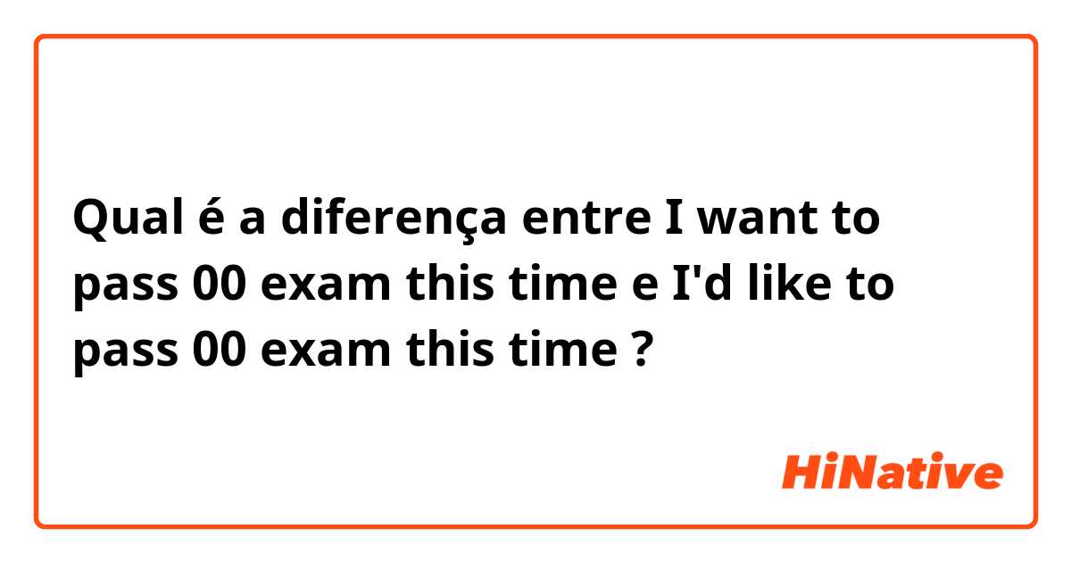 Qual é a diferença entre I want to pass 00 exam this time e I'd like to pass 00 exam this time  ?