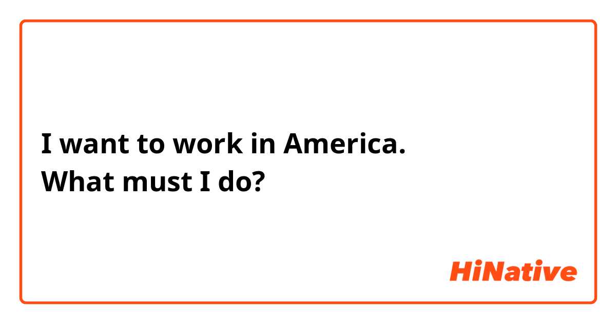 I want to work in America.
What must I do?
