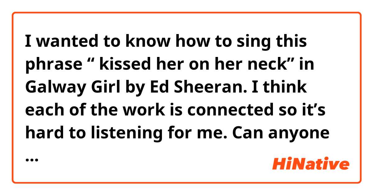 I wanted to know how to sing this phrase “ kissed her on her neck” in Galway Girl by Ed Sheeran.
I think each of the work is connected so it’s hard to listening for me.
Can anyone tell me how to sing or how to pronounce more naturally.