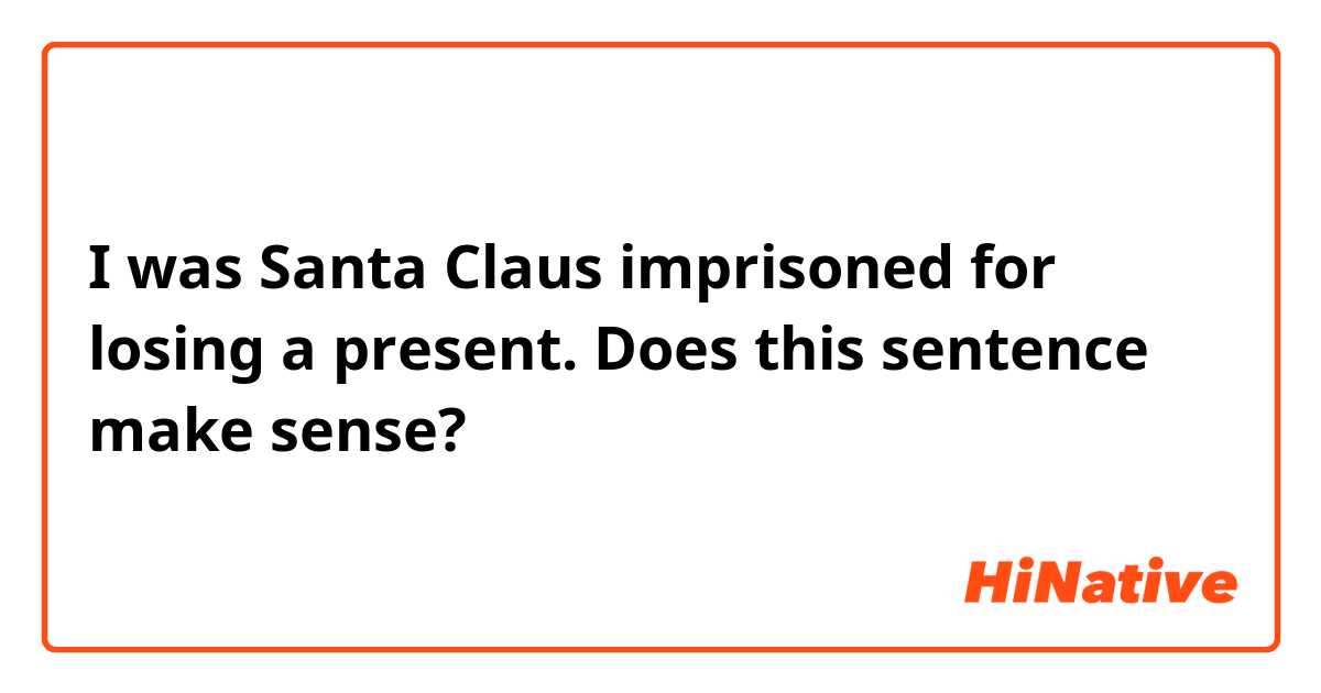 I was Santa Claus imprisoned for losing a present.

Does this sentence make sense?