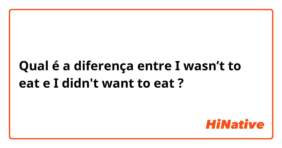 Qual é a diferença entre I wasn’t to eat e I didn't want to eat ?